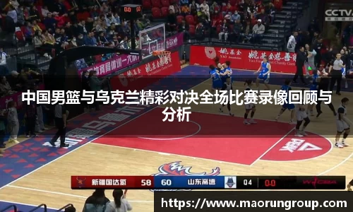 中国男篮与乌克兰精彩对决全场比赛录像回顾与分析