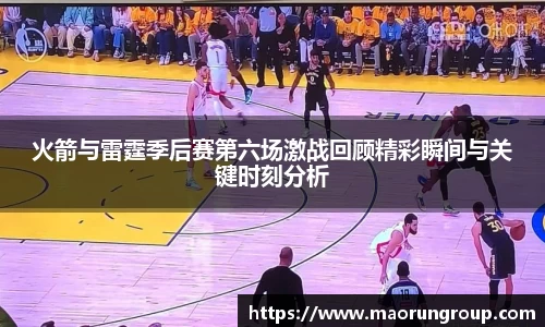 火箭与雷霆季后赛第六场激战回顾精彩瞬间与关键时刻分析